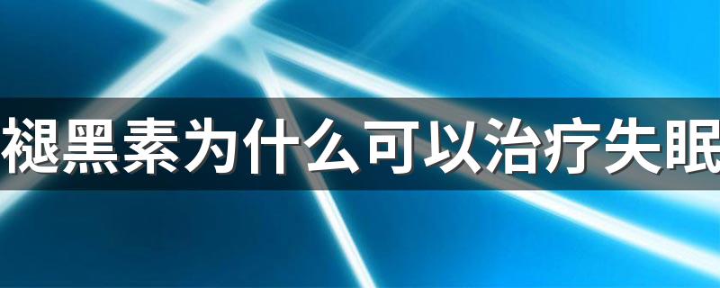 褪黑素为什么可以治疗失眠 吃褪黑素睡不着怎么办