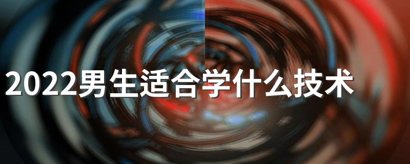 2022男生适合学什么技术 男生学哪些技术吃香