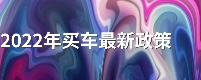 2022年买车最新政策 2022年为什么不能买车