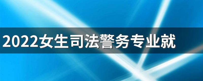 2022女生司法警务专业就业方向 前景怎么样