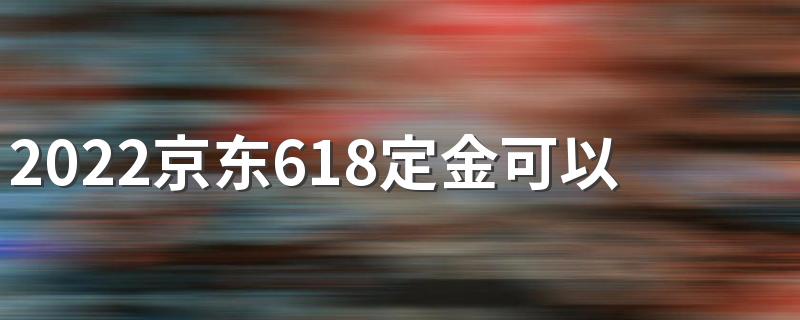 2022京东618定金可以退吗 京东618定金怎么退