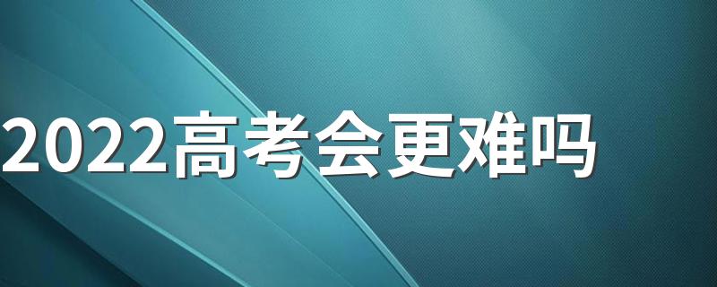 2022高考会更难吗 2022高考为什么难