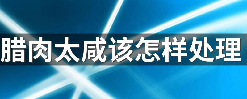 腊肉太咸该怎样处理 腊肉一般要晒几天