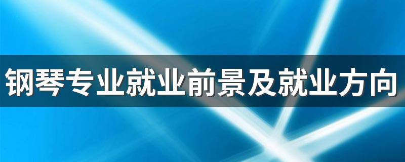 钢琴专业就业前景及就业方向好不好 薪资待遇怎么样