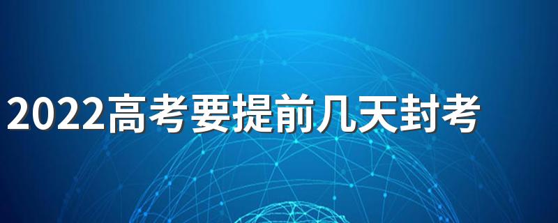 2022高考要提前几天封考场 高考考场封闭区是教室吗