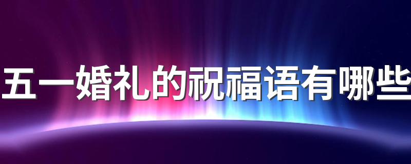 五一婚礼的祝福语有哪些 五一婚礼的文案