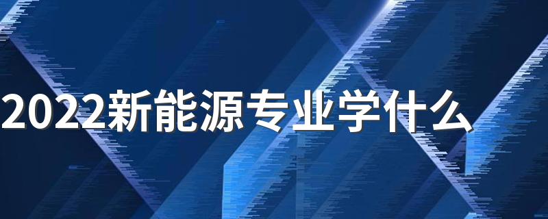 2022新能源专业学什么 好不好就业