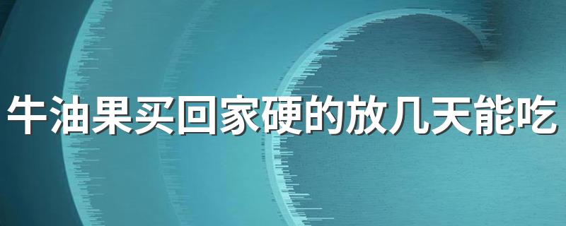 牛油果买回家硬的放几天能吃 挑选牛油果哪些是要注意的