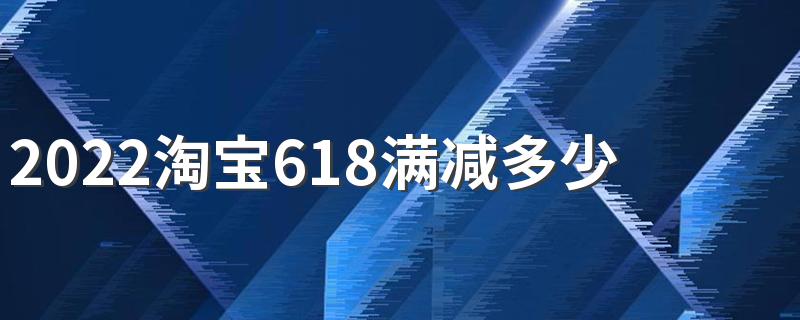 2022淘宝618满减多少？满减哪天开始