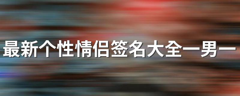 最新个性情侣签名大全一男一女 个性签名情侣专用超短