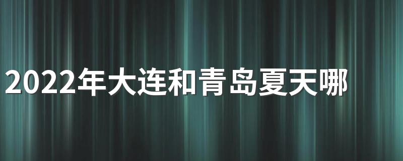 2022年大连和青岛夏天哪里更热 大连和青岛哪个更适合旅游