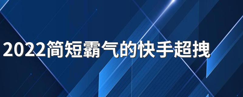 2022簡短霸氣的快手超拽簽名 2022高冷的快手火爆簽名