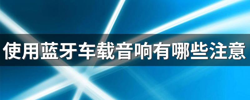 使用蓝牙车载音响有哪些注意事项 汽车蓝牙能连接蓝牙音响吗