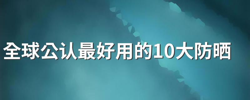 全球公认最好用的10大防晒霜 全球十大好用的防晒霜排行榜