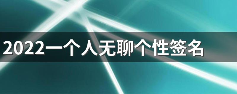 2022一个人无聊个性签名大全 浪漫无处消磨无聊伴着生活