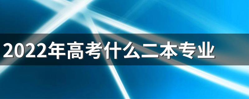 2022年高考什么二本专业好 二本选哪个专业