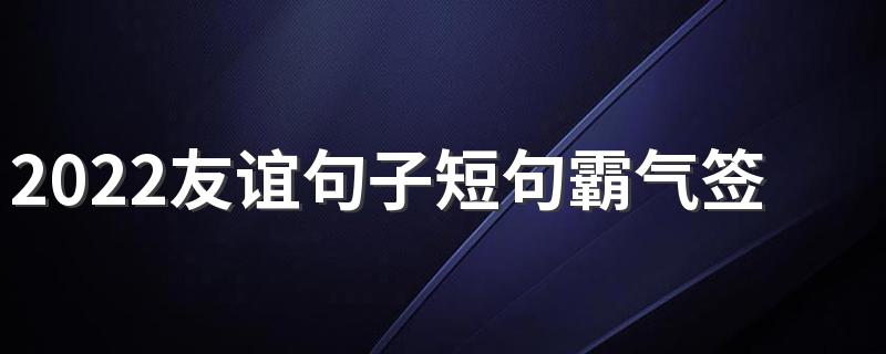 2022友谊句子短句霸气签名 经得起大风大浪的友情才最铁