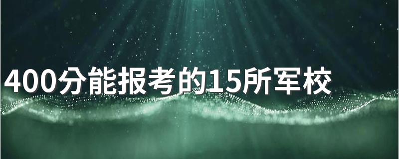 400分能报考的15所军校 400分能报什么大学