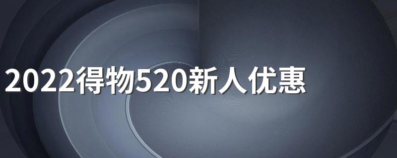 2022得物520新人优惠券是多少？怎么领取