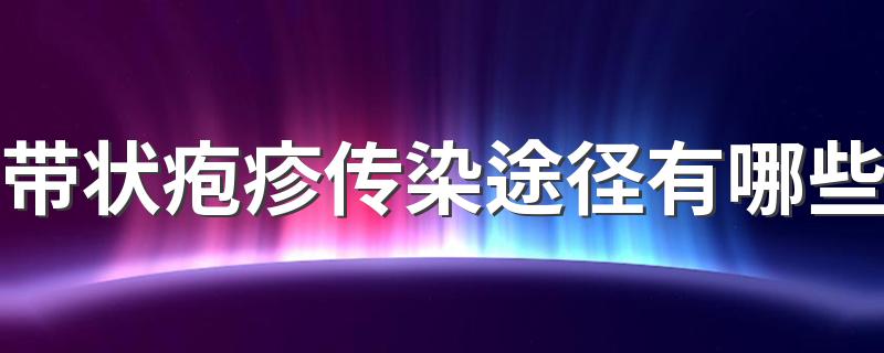 带状疱疹传染途径有哪些 带状疱疹神经痛多久会消失