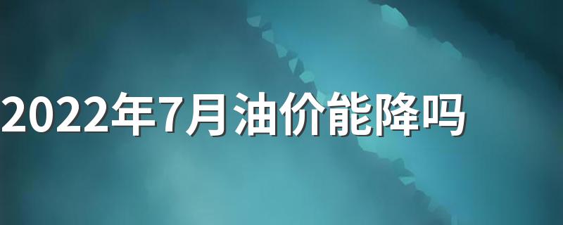 2022年7月油价能降吗 2022年7月油价调整最新消息