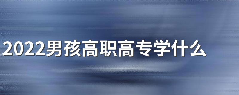 2022男孩高职高专学什么专业好 适合男孩的专科专业