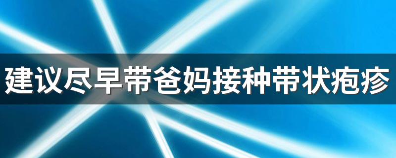 建议尽早带爸妈接种带状疱疹疫苗 为什么要接种带状疱疹疫苗