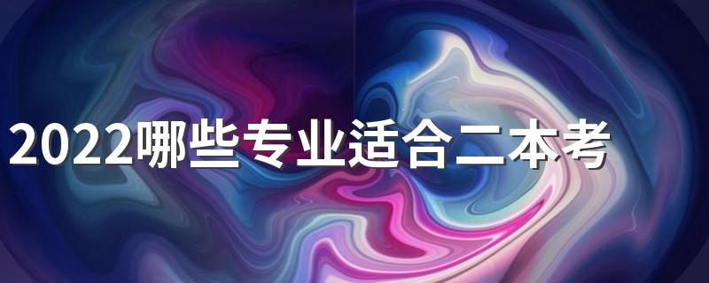 2022哪些专业适合二本考生 二本成绩学什么专业好