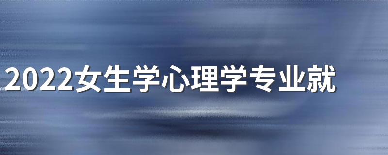 2022女生学心理学专业就业前景怎么样 就业方向有哪些