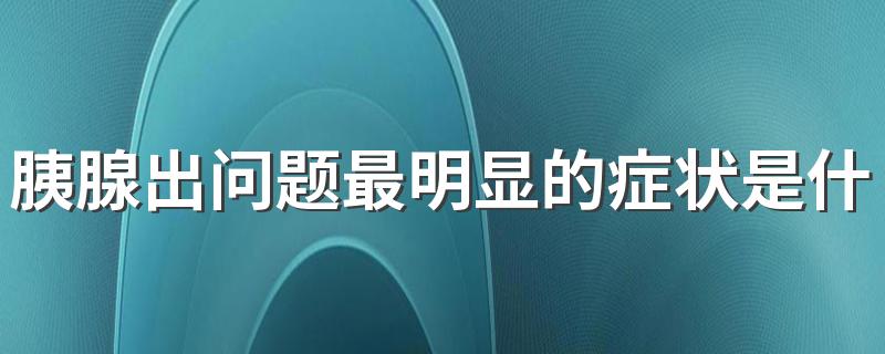 胰腺出问题最明显的症状是什么 得了胰腺炎能活多久