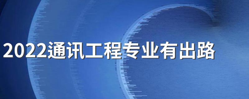 2022通讯工程专业有出路吗 前景怎么样