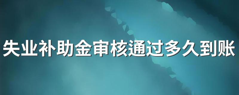 失业补助金审核通过多久到账 什么是失业补助金