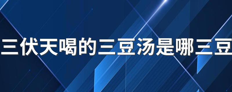 三伏天喝的三豆汤是哪三豆 三豆汤的功效与作用