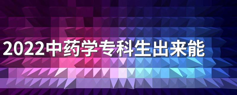 2022中药学专科生出来能干嘛 做什么工作好