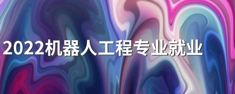 2022机器人工程专业就业前景 好找工作吗