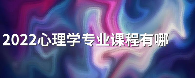 2022心理学专业课程有哪些 好找工作吗