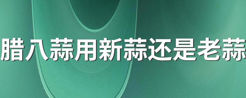 腊八蒜用新蒜还是老蒜 大蒜切破了还能做腊八蒜吗