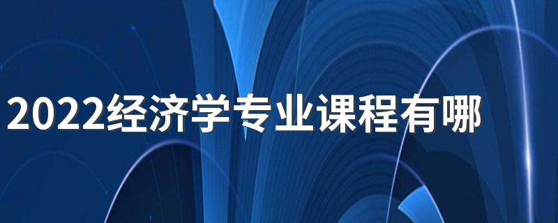 2022经济学专业课程有哪些 好找工作吗