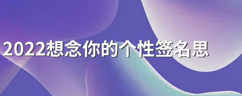 2022想念你的个性签名思念感伤 夜深人静时思念如此放肆