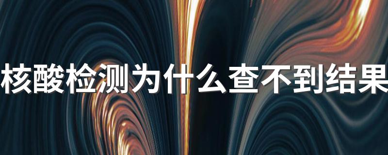 核酸检测为什么查不到结果 核酸检测结果查不到怎么办