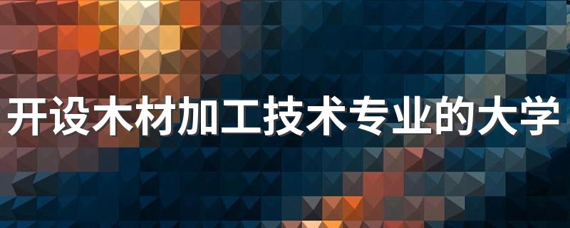 开设木材加工技术专业的大学有哪些