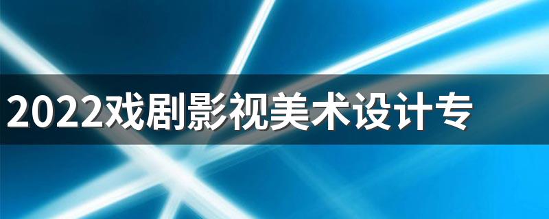 2022戏剧影视美术设计专业学什么课程 好就业吗