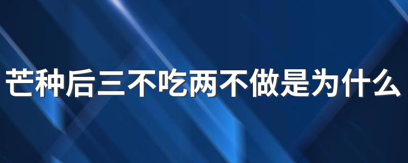 芒种后三不吃两不做是为什么 芒种节气养生歌