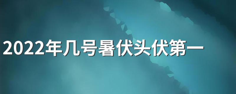 2022年几号暑伏头伏第一天 暑伏是几月几号2022第一伏