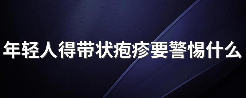 年轻人得带状疱疹要警惕什么病吗 得了带状疱疹要注意什么