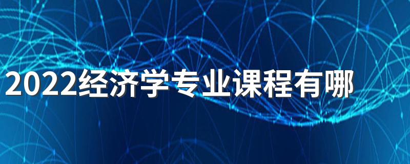 2022经济学专业课程有哪些科目 好不好就业