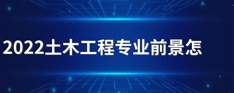 2022土木工程专业前景怎么样 有前途吗