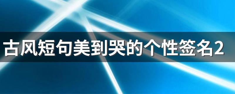 古风短句美到哭的个性签名2022 一见如故生万千欢喜心