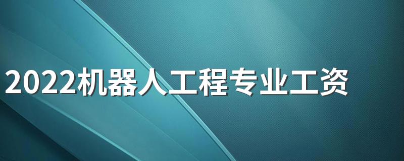 2022机器人工程专业工资待遇 薪资怎么样