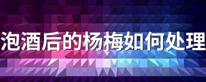 泡酒后的杨梅如何处理 泡酒的杨梅多久捞出来